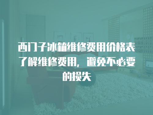 西門子冰箱維修費(fèi)用價(jià)格表了解維修費(fèi)用，避免不必要的損失
