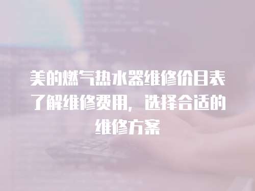 美的燃氣熱水器維修價目表了解維修費用，選擇合適的維修方案