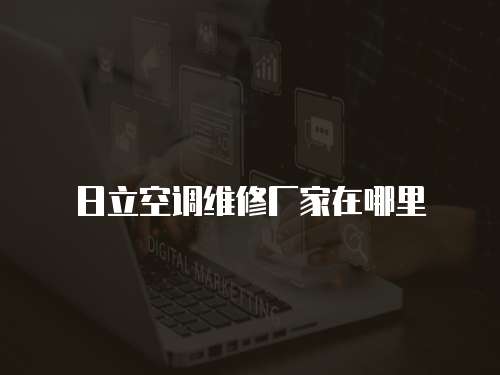 日立空調(diào)維修廠家在哪里