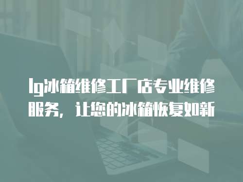 lg冰箱維修工廠店專業維修服務，讓您的冰箱恢復如新