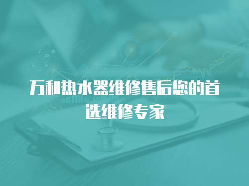萬(wàn)和熱水器維修售后您的首選維修專(zhuān)家