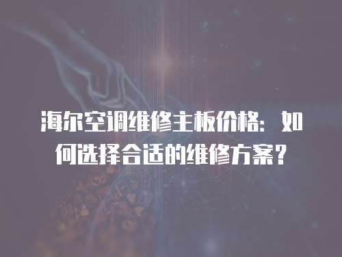 海爾空調維修主板價格：如何選擇合適的維修方案？