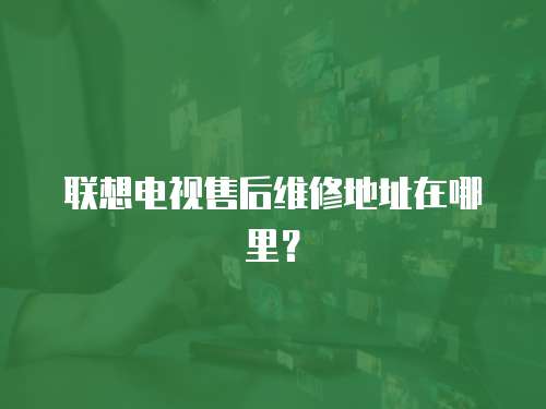 聯(lián)想電視售后維修地址在哪里？