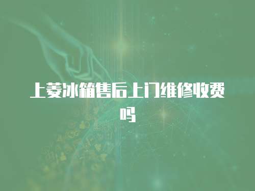 上菱冰箱售后上門維修收費(fèi)嗎