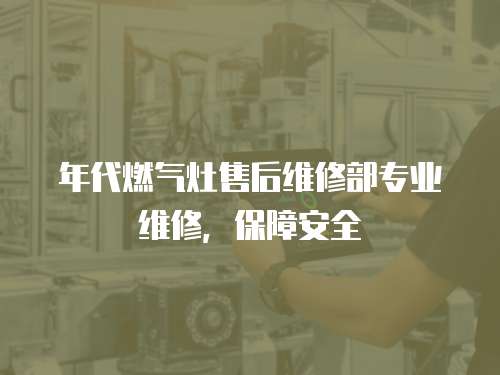 年代燃氣灶售后維修部專業維修，保障安全