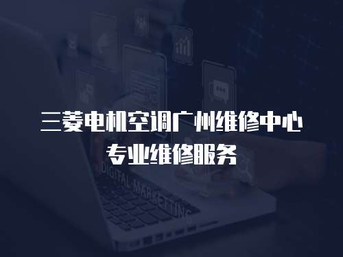 三菱電機(jī)空調(diào)廣州維修中心專(zhuān)業(yè)維修服務(wù)