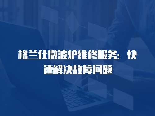 格蘭仕微波爐維修服務：快速解決故障問題