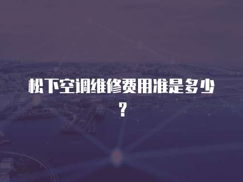 松下空調維修費用準是多少？
