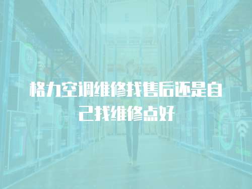 格力空調維修找售后還是自己找維修點好