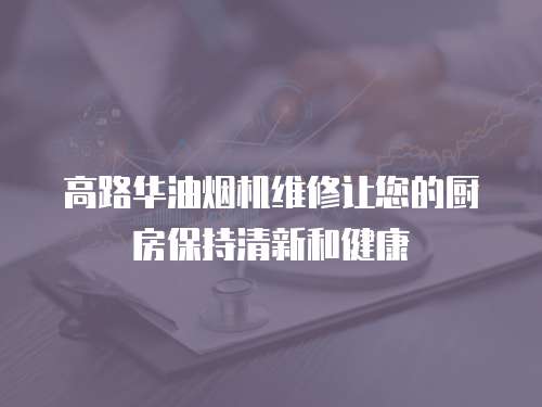 高路華油煙機(jī)維修讓您的廚房保持清新和健康