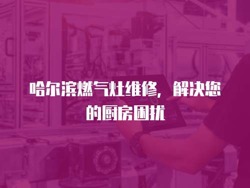 哈爾濱燃?xì)庠罹S修，解決您的廚房困擾