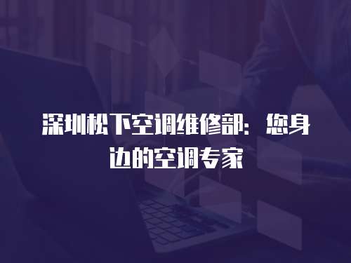 深圳松下空調(diào)維修部：您身邊的空調(diào)專家