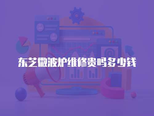 東芝微波爐維修貴嗎多少錢