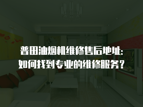 普田油煙機(jī)維修售后地址：如何找到專業(yè)的維修服務(wù)？
