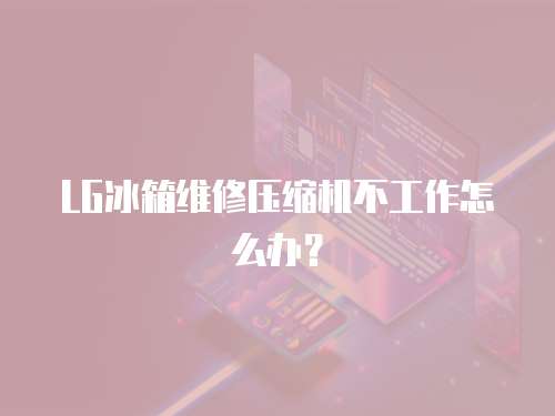 LG冰箱維修壓縮機不工作怎么辦？