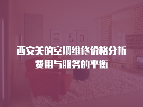 西安美的空調維修價格分析費用與服務的平衡