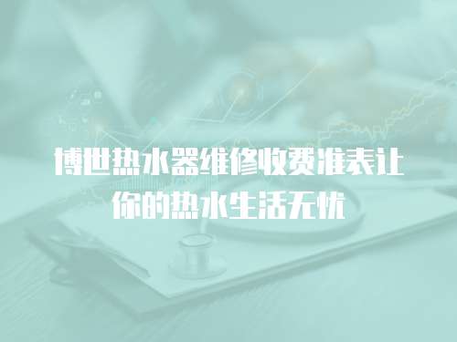 博世熱水器維修收費(fèi)準(zhǔn)表讓你的熱水生活無(wú)憂(yōu)