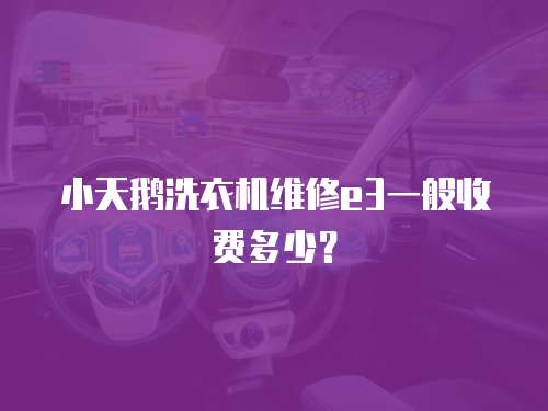 小天鵝洗衣機維修e3一般收費多少？
