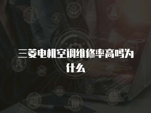 三菱電機空調維修率高嗎為什么