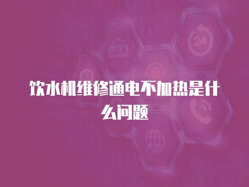 飲水機(jī)維修通電不加熱是什么問題