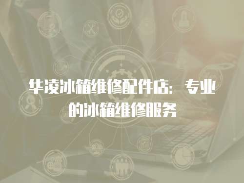 華凌冰箱維修配件店：專業(yè)的冰箱維修服務(wù)