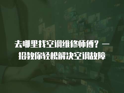 去哪里找空調維修師傅？一招教你輕松解決空調故障