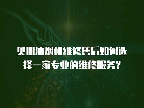 奧田油煙機維修售后如何選擇一家專業的維修服務？