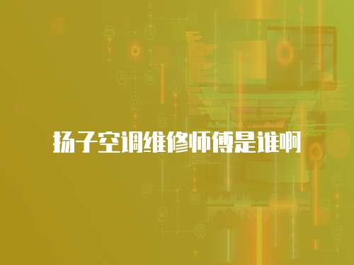 揚子空調維修師傅是誰啊