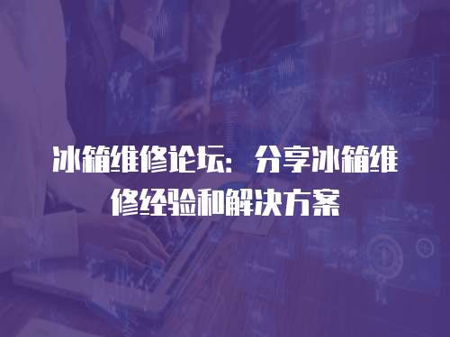 冰箱維修論壇：分享冰箱維修經驗和解決方案