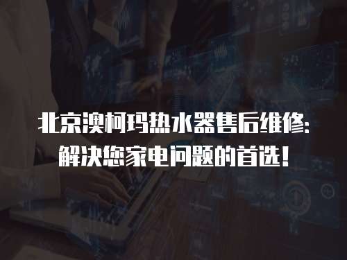 北京澳柯瑪熱水器售后維修：解決您家電問題的首選！