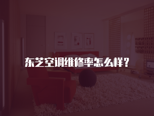 東芝空調(diào)維修率怎么樣？