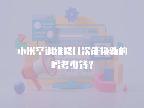 小米空調維修幾次能換新的嗎多少錢？