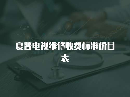 夏普電視維修收費(fèi)標(biāo)準(zhǔn)價(jià)目表