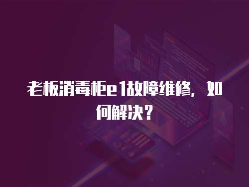老板消毒柜e1故障維修，如何解決？