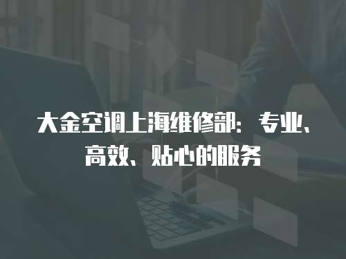 大金空調上海維修部：專業、高效、貼心的服務