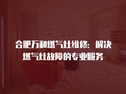 合肥萬和燃?xì)庠罹S修：解決燃?xì)庠罟收系膶I(yè)服務(wù)