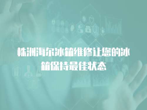 株洲海爾冰箱維修讓您的冰箱保持最佳狀態