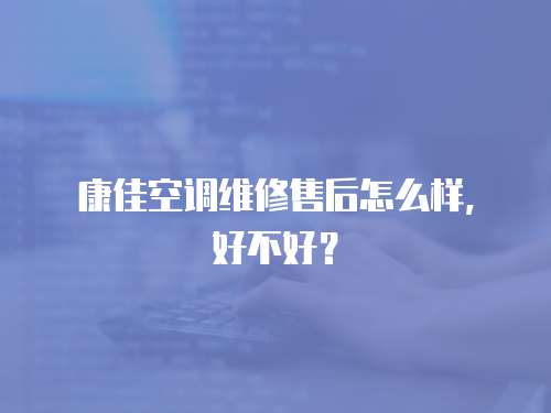 康佳空調維修售后怎么樣，好不好？