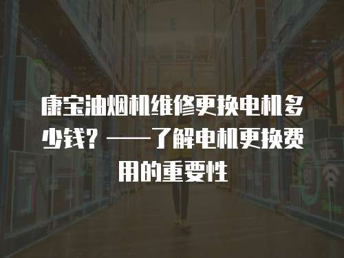 康寶油煙機維修更換電機多少錢？——了解電機更換費用的重要性