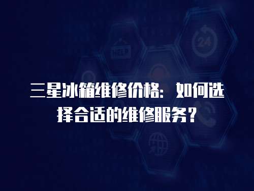 三星冰箱維修價格：如何選擇合適的維修服務(wù)？