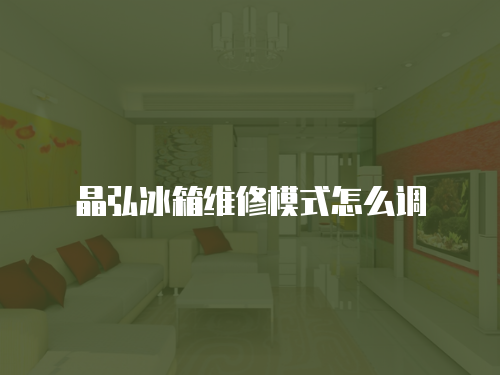 晶弘冰箱維修模式怎么調