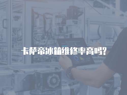 卡薩帝冰箱維修率高嗎?