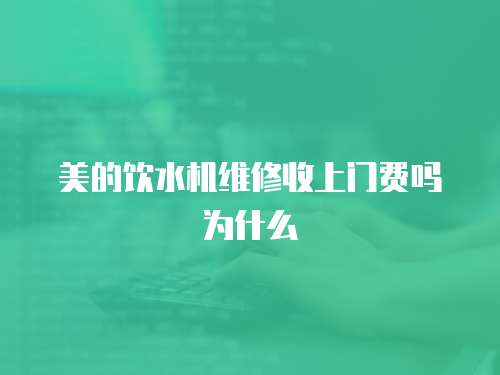 美的飲水機維修收上門費嗎為什么