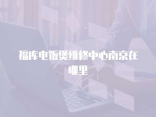 福庫電飯煲維修中心南京在哪里