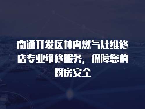 南通開發區林內燃氣灶維修店專業維修服務，保障您的廚房安全