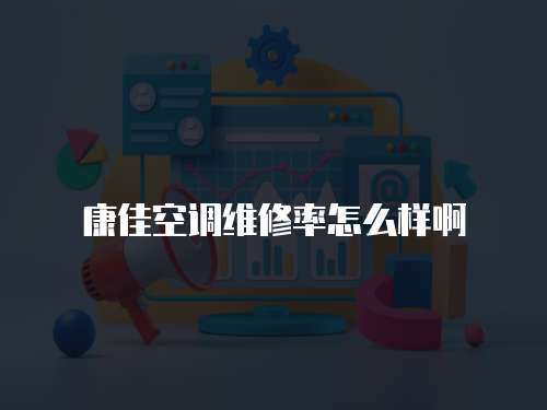 康佳空調(diào)維修率怎么樣啊
