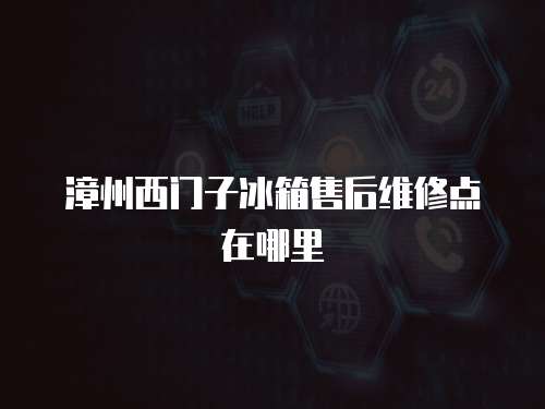 漳州西門子冰箱售后維修點(diǎn)在哪里