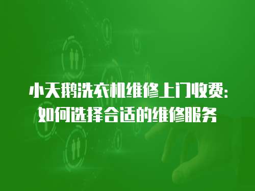 小天鵝洗衣機維修上門收費：如何選擇合適的維修服務(wù)