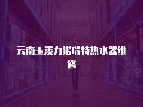 云南玉溪力諾瑞特熱水器維修
