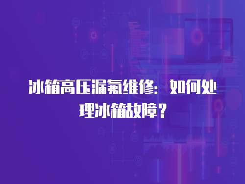 冰箱高壓漏氟維修：如何處理冰箱故障？